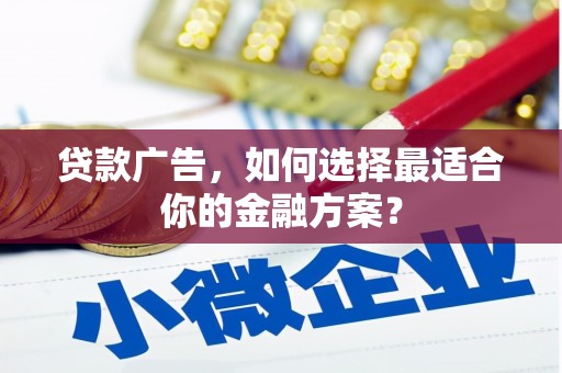 罗东贷款广告，如何选择最适合你的金融方案？