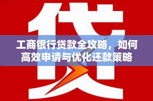 抚远工商银行贷款全攻略，如何高效申请与优化还款策略