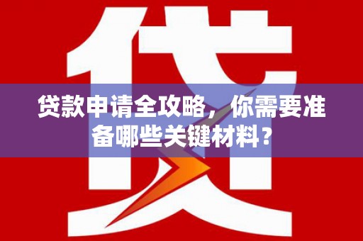 南充贷款申请全攻略，你需要准备哪些关键材料？