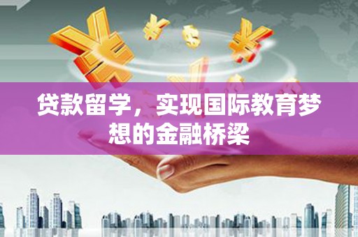 虾峙贷款留学，实现国际教育梦想的金融桥梁