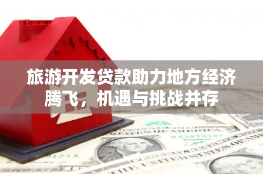 当涂旅游开发贷款助力地方经济腾飞，机遇与挑战并存