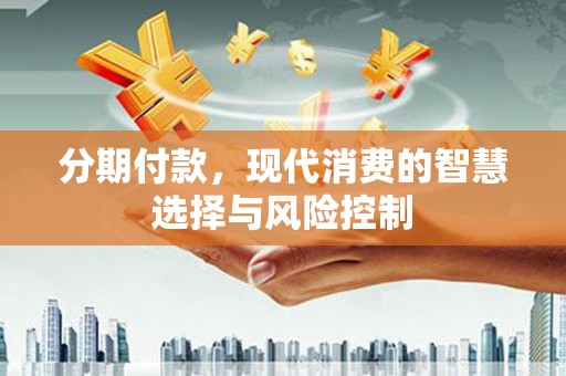 伊春分期付款，现代消费的智慧选择与风险控制