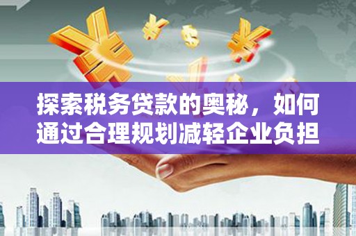 进贤探索税务贷款的奥秘，如何通过合理规划减轻企业负担