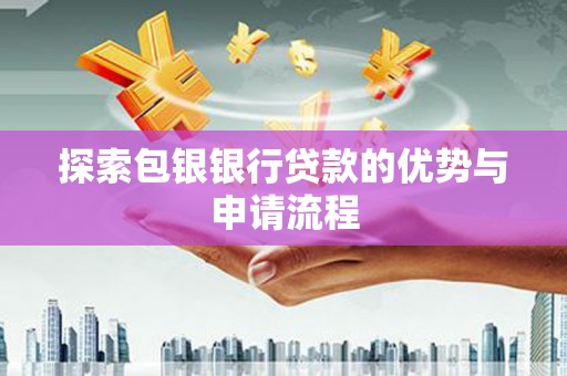 西和探索包银银行贷款的优势与申请流程