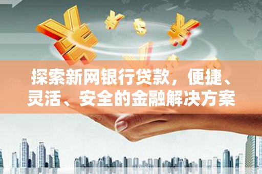 清远探索新网银行贷款，便捷、灵活、安全的金融解决方案