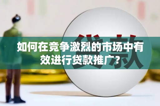 新营如何在竞争激烈的市场中有效进行贷款推广？