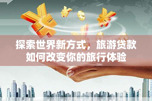 鸡东探索世界新方式，旅游贷款如何改变你的旅行体验