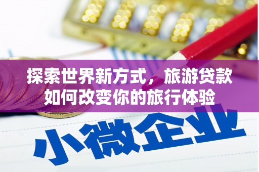 平安探索世界新方式，旅游贷款如何改变你的旅行体验