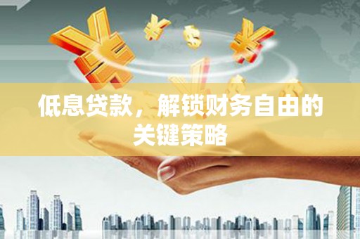 墨竹工卡低息贷款，解锁财务自由的关键策略