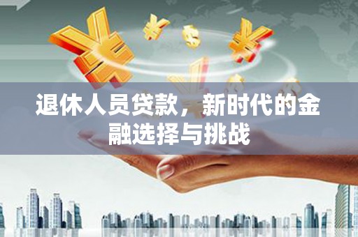 雁塔退休人员贷款，新时代的金融选择与挑战