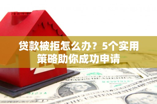 越西贷款被拒怎么办？5个实用策略助你成功申请