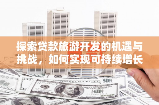 丰城探索贷款旅游开发的机遇与挑战，如何实现可持续增长
