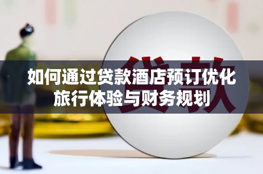 汕尾如何通过贷款酒店预订优化旅行体验与财务规划