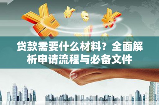 水磨沟贷款需要什么材料？全面解析申请流程与必备文件