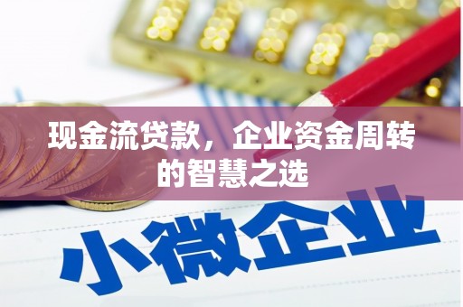 甘谷现金流贷款，企业资金周转的智慧之选