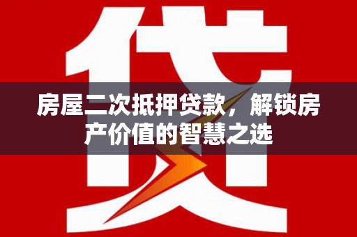 上林房屋二次抵押贷款，解锁房产价值的智慧之选
