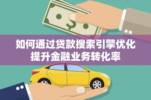 泌阳如何通过贷款搜索引擎优化提升金融业务转化率