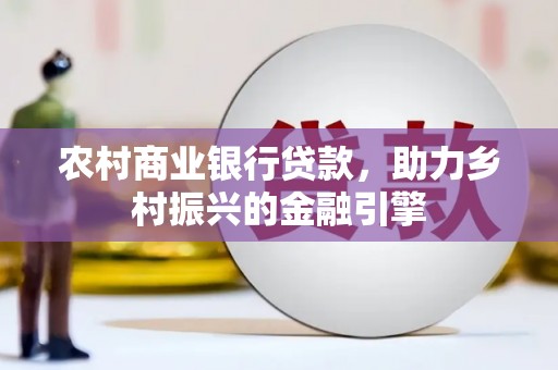 稻城农村商业银行贷款，助力乡村振兴的金融引擎