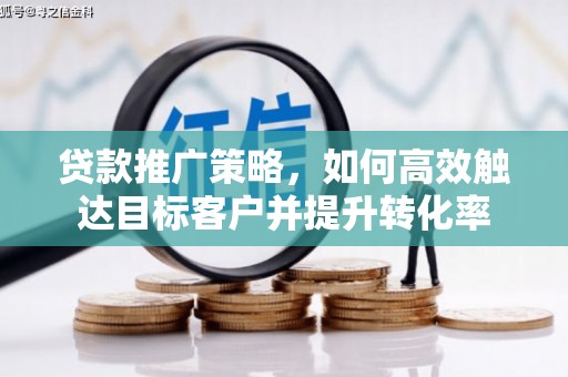 清远贷款推广策略，如何高效触达目标客户并提升转化率