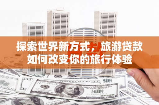 城西探索世界新方式，旅游贷款如何改变你的旅行体验