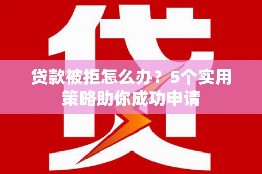 鄂城贷款被拒怎么办？5个实用策略助你成功申请