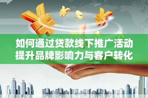 锦州如何通过贷款线下推广活动提升品牌影响力与客户转化率