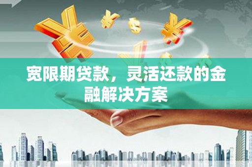怀柔宽限期贷款，灵活还款的金融解决方案