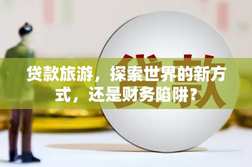 苏尼特右旗贷款旅游，探索世界的新方式，还是财务陷阱？