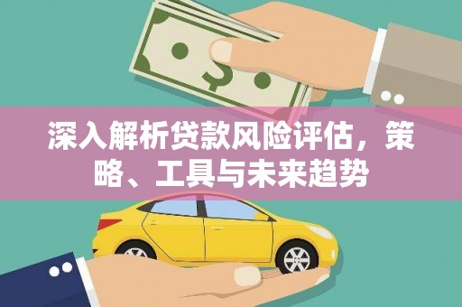 定襄深入解析贷款风险评估，策略、工具与未来趋势
