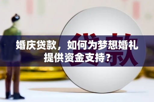 浦口婚庆贷款，如何为梦想婚礼提供资金支持？