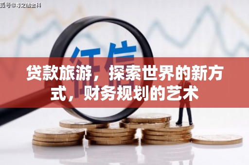 雅安贷款旅游，探索世界的新方式，财务规划的艺术