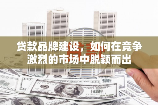 张北贷款品牌建设，如何在竞争激烈的市场中脱颖而出
