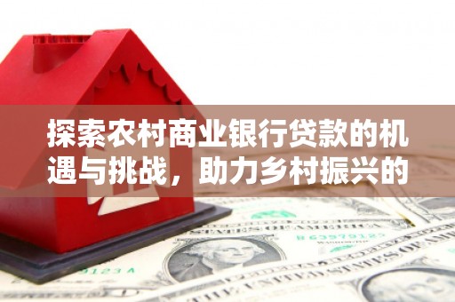 凤岗探索农村商业银行贷款的机遇与挑战，助力乡村振兴的金融引擎