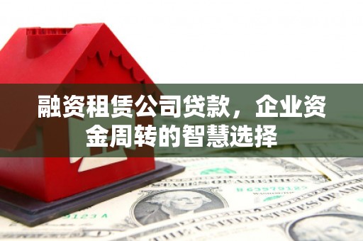 蒙山融资租赁公司贷款，企业资金周转的智慧选择