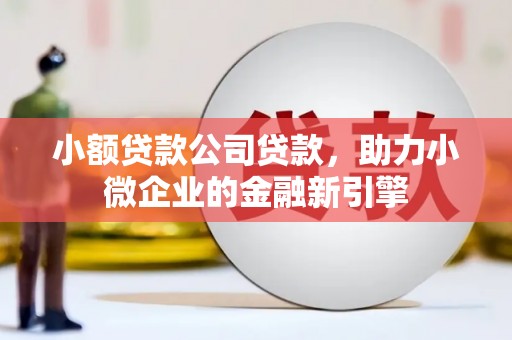 江宁小额贷款公司贷款，助力小微企业的金融新引擎