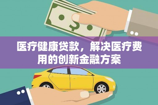 温江医疗健康贷款，解决医疗费用的创新金融方案