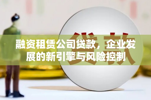 滦南融资租赁公司贷款，企业发展的新引擎与风险控制