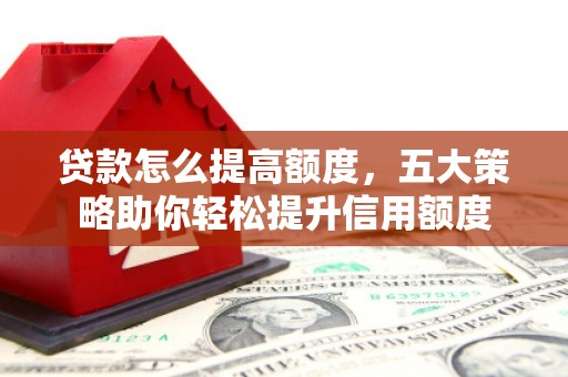乌苏贷款怎么提高额度，五大策略助你轻松提升信用额度