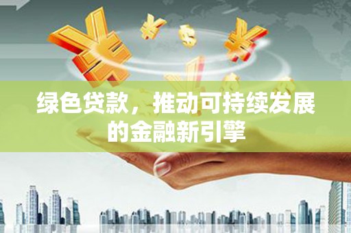毕节绿色贷款，推动可持续发展的金融新引擎