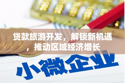 红岗贷款旅游开发，解锁新机遇，推动区域经济增长