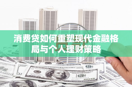 额济纳旗消费贷如何重塑现代金融格局与个人理财策略