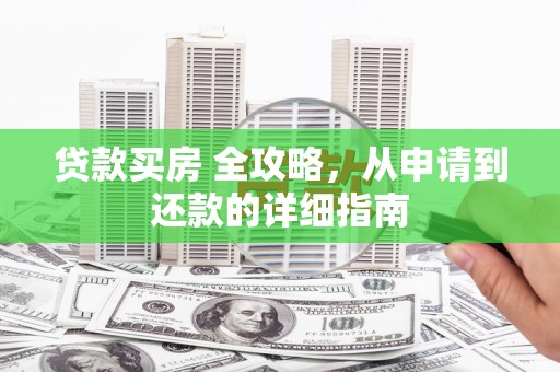 土库贷款买房 全攻略，从申请到还款的详细指南