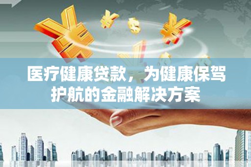 高邮医疗健康贷款，为健康保驾护航的金融解决方案