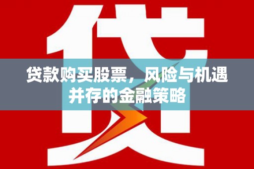 铁力贷款购买股票，风险与机遇并存的金融策略