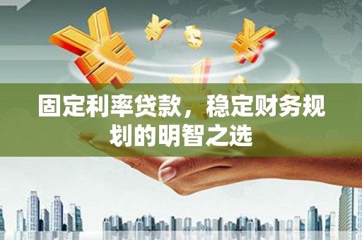 安宁固定利率贷款，稳定财务规划的明智之选