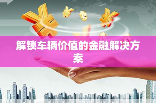 昂昂溪解锁车辆价值的金融解决方案
