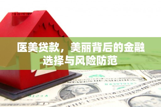 和田医美贷款，美丽背后的金融选择与风险防范